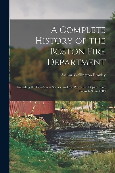 A Complete History of the Boston Fire Department: Including the Fire-alarm Service and the Protective Department