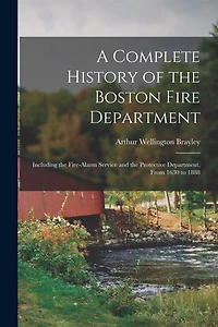 A Complete History of the Boston Fire Department: Including the Fire-alarm Service and the Protective Department