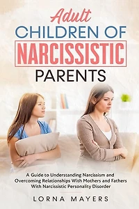 Adult Children Of Narcissistic Parents: A Guide To Understanding Narcissism And Overcoming Relationships With Mothers And Fathers With Narc