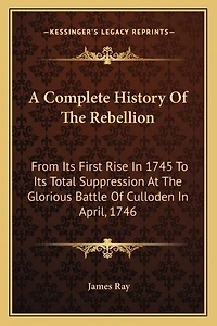A Complete History Of The Rebellion: From Its First Rise In 1745 To Its Total Suppression At The Glorious Battle Of Culloden In April, 1746