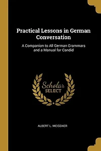 Practical Lessons in German Conversation: A Companion to All German Grammars and a Manual for Candid