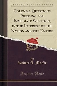 Colonial Questions Pressing for Immediate Solution, the Interest of Nation and Empire (Classic Reprint)