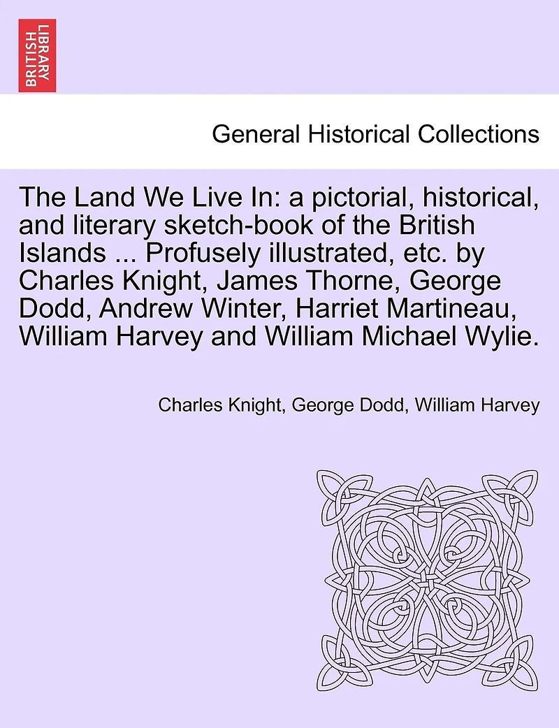 The Land We Live In: a pictorial, historical, and literary sketch-book of the British Islands ... Profusely illustrated, etc. by Charles Knight, James Thorne, George Dodd, Andrew Winter, Harriet Martineau, ... VOLUME III