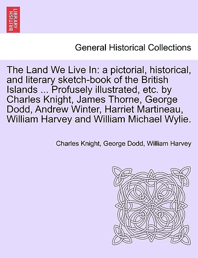 The Land We Live In: a pictorial, historical, and literary sketch-book of the British Islands ... Profusely illustrated, etc. by Charles Knight, James Thorne, George Dodd, Andrew Winter, Harriet Martineau, ... VOLUME III