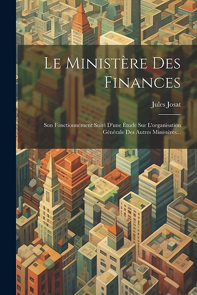 Le Ministère Des Finances: Son Fonctionnement Suivi D'une Étude Sur L'organisation Générale Des Autres Ministères...