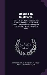 Hearing on Guatemala: Before the Select Committee Intelligence of United States Senate, One Hundred Fourth