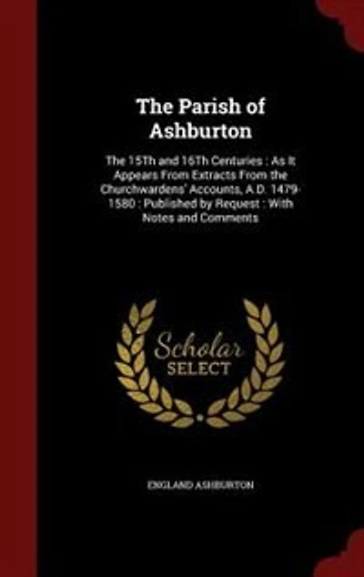 the Parish of Ashburton: 15Th and 16Th Centuries : As It Appears From Extracts Churchwardens' Accounts, A.D. 14
