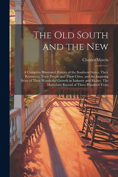 The old South and the New: A Complete Illustrated History of the Southern States, Their Resources, Their People and Their Cities, and the Inspiring Story of Their Wonderful Growth in Industry and Riches. The Marvelous Record of Three Hundred Years