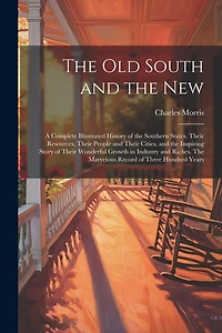 The old South and the New: A Complete Illustrated History of the Southern States, Their Resources, Their People and Their Cities, and the Inspiring Story of Their Wonderful Growth in Industry and Riches. The Marvelous Record of Three Hundred Years