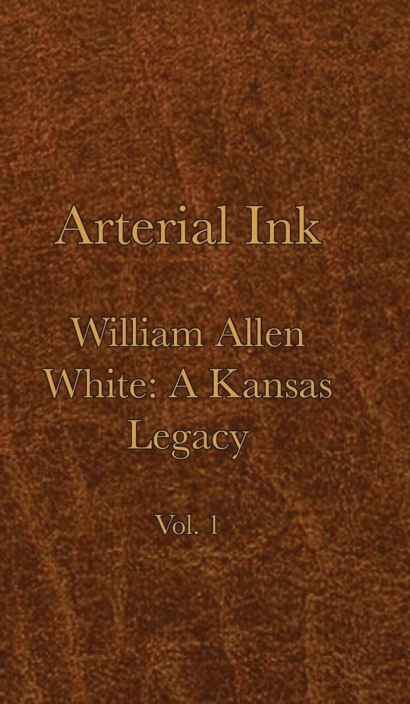 Arterial Ink: William Allen White A Kansas Legacy Vol 1
