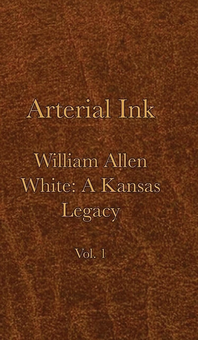 Arterial Ink: William Allen White A Kansas Legacy Vol 1