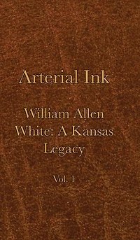 Arterial Ink: William Allen White A Kansas Legacy Vol 1