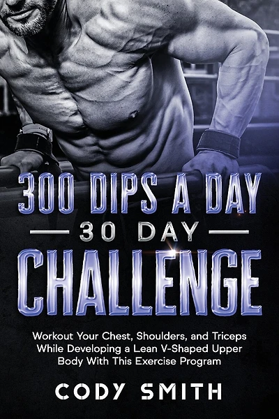 300 Dips a Day 30 Day Challenge: Workout Your Chest, Shoulders, and Triceps While Developing a Lean V-Shaped Upper Body With This Exercise Program