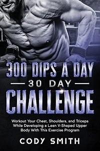 300 Dips a Day 30 Day Challenge: Workout Your Chest, Shoulders, and Triceps While Developing a Lean V-Shaped Upper Body With This Exercise Program