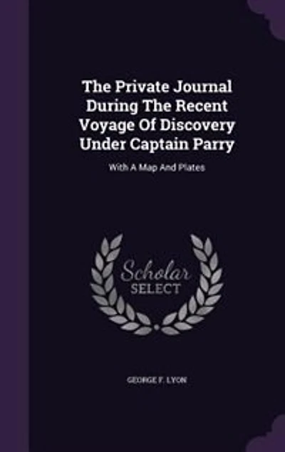 The Private Journal During Recent Voyage Of Discovery Under Captain Parry: With A Map And Plates