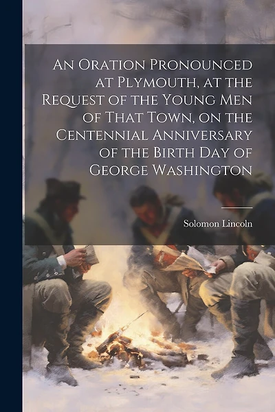 An Oration Pronounced at Plymouth, at the Request of the Young men of That Town, on the Centennial Anniversary of the Birth day of George Washington