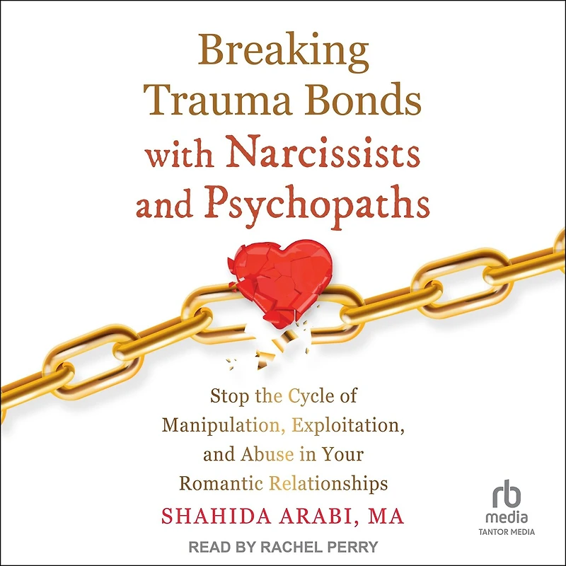 Breaking Trauma Bonds with Narcissists and Psychopaths: Stop the Cycle of Manipulation, Exploitation, Abuse Your Romantic Relationships