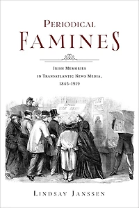 Periodical Famines: Irish Memories Transatlantic News Media, 1845?1919