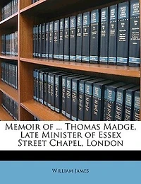 Memoir of ... Thomas Madge, Late Minister Essex Street Chapel, London