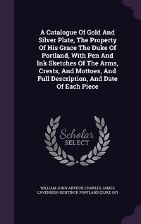 A Catalogue Of Gold And Silver Plate, The Property His Grace Duke Portland, With Pen Ink Sketches Arms, Crests, Mottoes, Full Description, Date Each Piece
