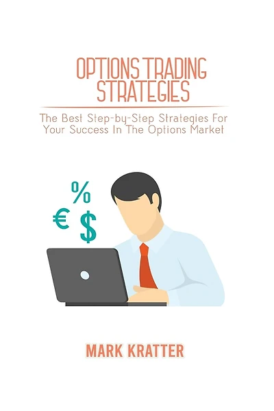 Options Trading Strategies: The Best Step-by-step Strategies For Your Success In The Options Market