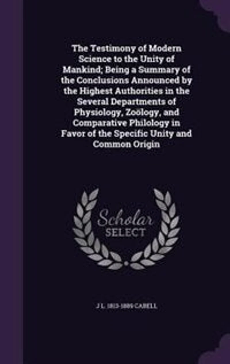 The Testimony of Modern Science to the Unity of Mankind; Being a Summary of the Conclusions Announced by the Highest Authorities in the Several Departments of Physiology, Zoölogy, and Comparative Philology in Favor of the Specific Unity and Common Origin