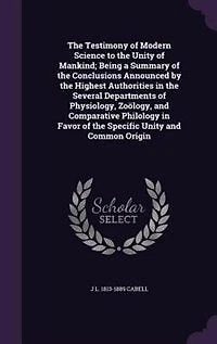 The Testimony of Modern Science to the Unity of Mankind; Being a Summary of the Conclusions Announced by the Highest Authorities in the Several Departments of Physiology, Zoölogy, and Comparative Philology in Favor of the Specific Unity and Common Origin