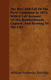 The Rise And Fall Of The Paris Commune In 1871; With A Full Account Of The Bombardment, Capture, And Burning Of The City