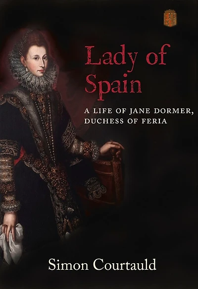 Lady Of Spain: A Life Of Jane Dormer, Duchess Of Feria