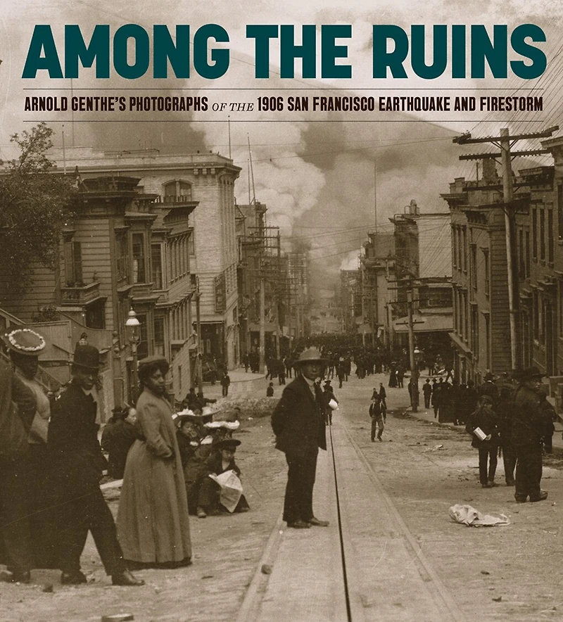Among the Ruins: Arnold Genthe’s Photographs of the 1906 San Francisco Earthquake and Firestorm