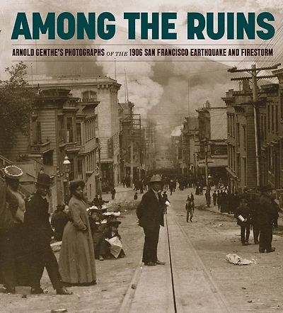 Among the Ruins: Arnold Genthe’s Photographs of the 1906 San Francisco Earthquake and Firestorm
