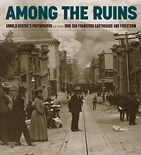 Among the Ruins: Arnold Genthe’s Photographs of the 1906 San Francisco Earthquake and Firestorm