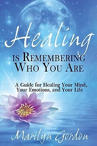 Healing is Remembering Who You Are: A Guide for Healing Your Mind, Your Emotions, and Your Life