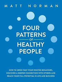 Four Patterns of Healthy People: How to Grow Past Your Rooted Behaviors, Discover a Deeper Connection with Others, and Reach Your Full Potential in Life and Business