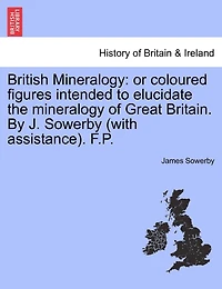 British Mineralogy: or coloured figures intended to elucidate the mineralogy of Great Britain. By J. Sowerby (with assistance). F.P.