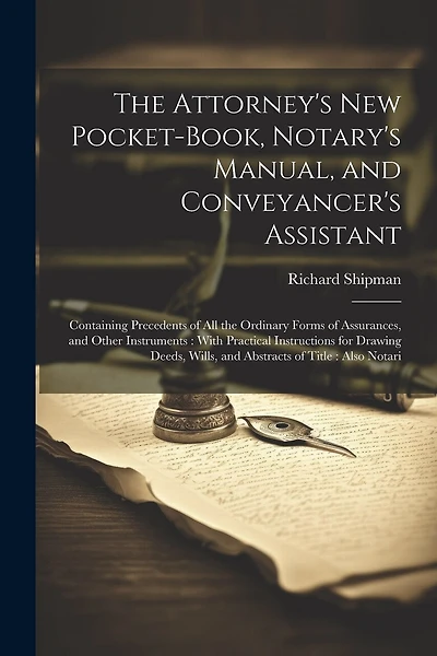 The Attorney's New Pocket-Book, Notary's Manual, and Conveyancer's Assistant: Containing Precedents of All the Ordinary Forms of Assurances, and Other Instruments: With Practical Instructions for Drawing Deeds, Wills, and Abstracts of Title: Also Notari