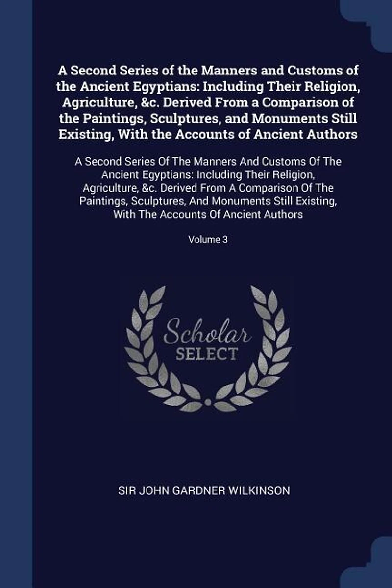 A Second Series of the Manners and Customs of the Ancient Egyptians: Including Their Religion, Agriculture, &c. Derived From a Comparison of the Paintings, Sculptures,