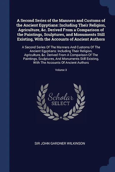 A Second Series of the Manners and Customs of the Ancient Egyptians: Including Their Religion, Agriculture, &c. Derived From a Comparison of the Paintings, Sculptures,