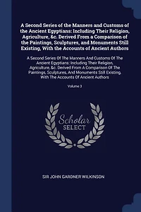 A Second Series of the Manners and Customs of the Ancient Egyptians: Including Their Religion, Agriculture, &c. Derived From a Comparison of the Paintings, Sculptures,