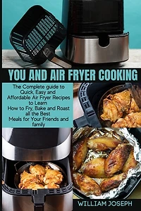 You And Air Fryer Cooking: The Complete Guide To Quick, Easy And Affordable Air Fryer Recipes To Learn How To Fry, Bake And Ro