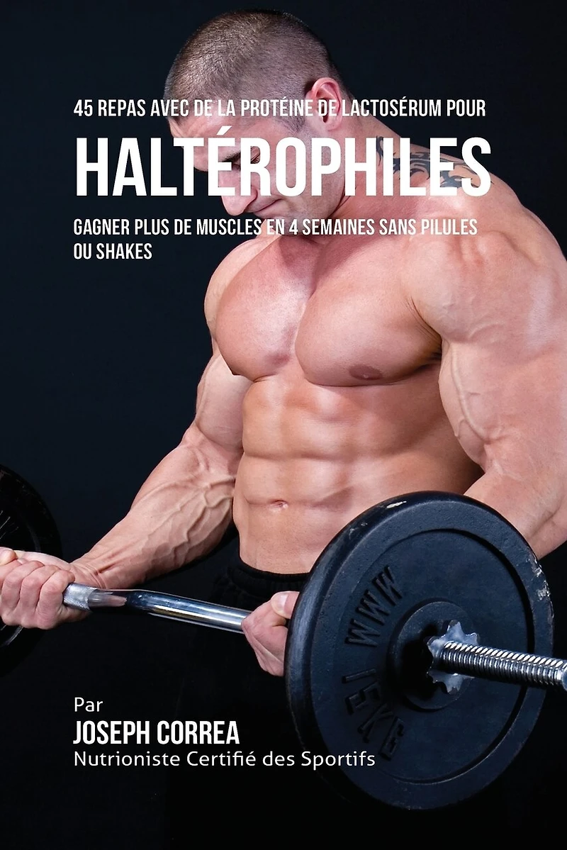 45 Repas Avec de la Protéine Lactosérum pour Haltérophiles: Gagner Plus Muscles en 4 Semaines sans Pilules ou Shakes