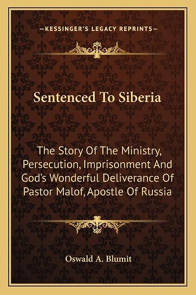 Sentenced To Siberia: The Story Of The Ministry, Persecution, Imprisonment And God's Wonderful Deliverance Of Pastor Malof, Apostle Of Russia