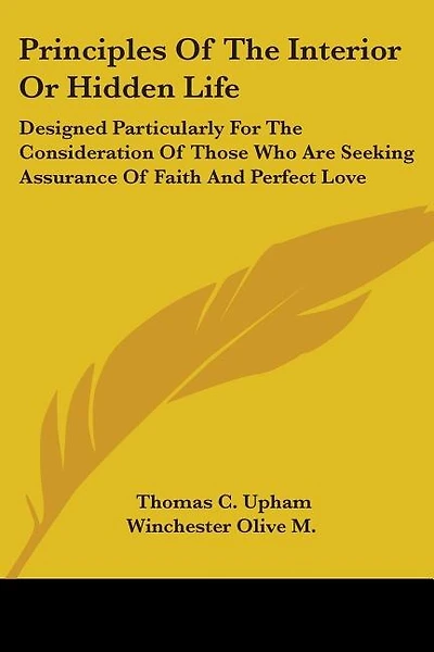 Principles Of The Interior Or Hidden Life: Designed Particularly For The Consideration Of Those Who Are Seeking Assurance Of Faith And Perfect Love