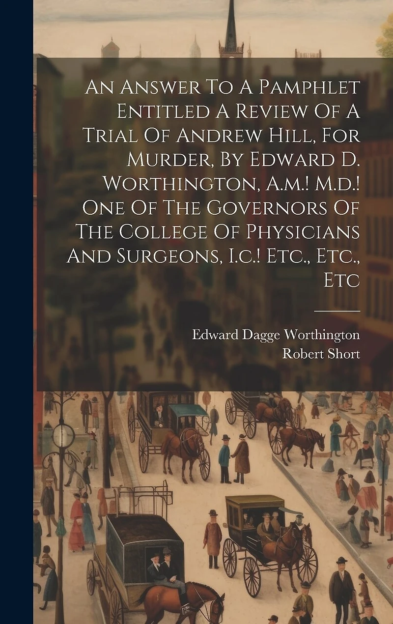 An Answer To A Pamphlet Entitled A Review Of A Trial Of Andrew Hill, For Murder, By Edward D. Worthington, A.m.! M.d.! One Of The Governors Of The College Of Physicians And Surgeons, I.c.! Etc., Etc., Etc