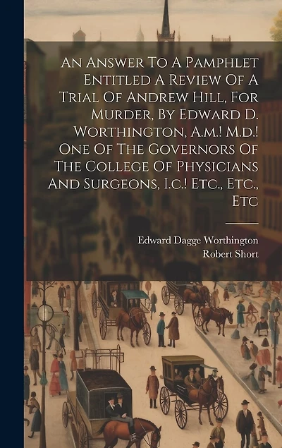 An Answer To A Pamphlet Entitled A Review Of A Trial Of Andrew Hill, For Murder, By Edward D. Worthington, A.m.! M.d.! One Of The Governors Of The College Of Physicians And Surgeons, I.c.! Etc., Etc., Etc