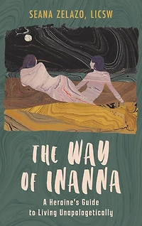 The Way of Inanna: A Heroine's Guide to Living Unapologetically