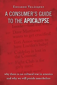 A Consumer's Guide To The Apocalypse: Why There is No Cultural War in America and Why We Will Perish Nonetheless