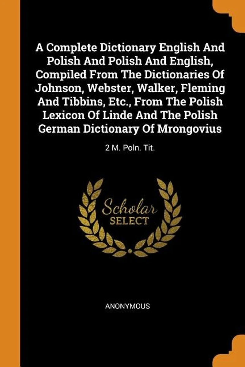 A Complete Dictionary English And Polish English, Compiled From The Dictionaries Of Johnson, Webster, Walker, Fleming Tibbins, Etc., Lexicon Linde German Mrongovius: 2 M. Poln. Tit.