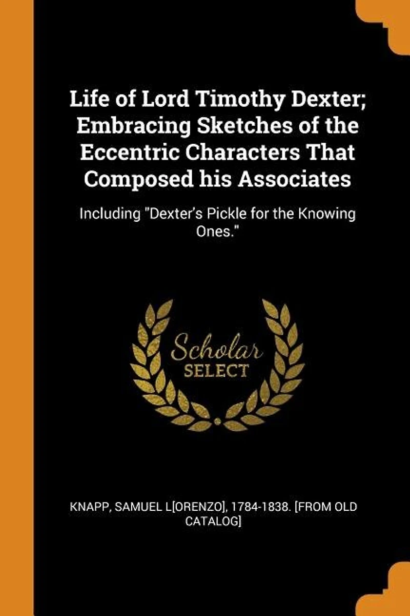 Life of Lord Timothy Dexter; Embracing Sketches the Eccentric Characters That Composed his Associates: Including Dexter's Pickle for Knowing Ones.