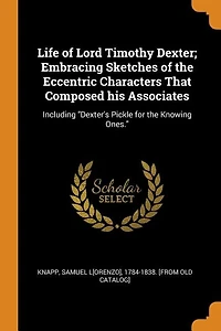 Life of Lord Timothy Dexter; Embracing Sketches the Eccentric Characters That Composed his Associates: Including Dexter's Pickle for Knowing Ones.